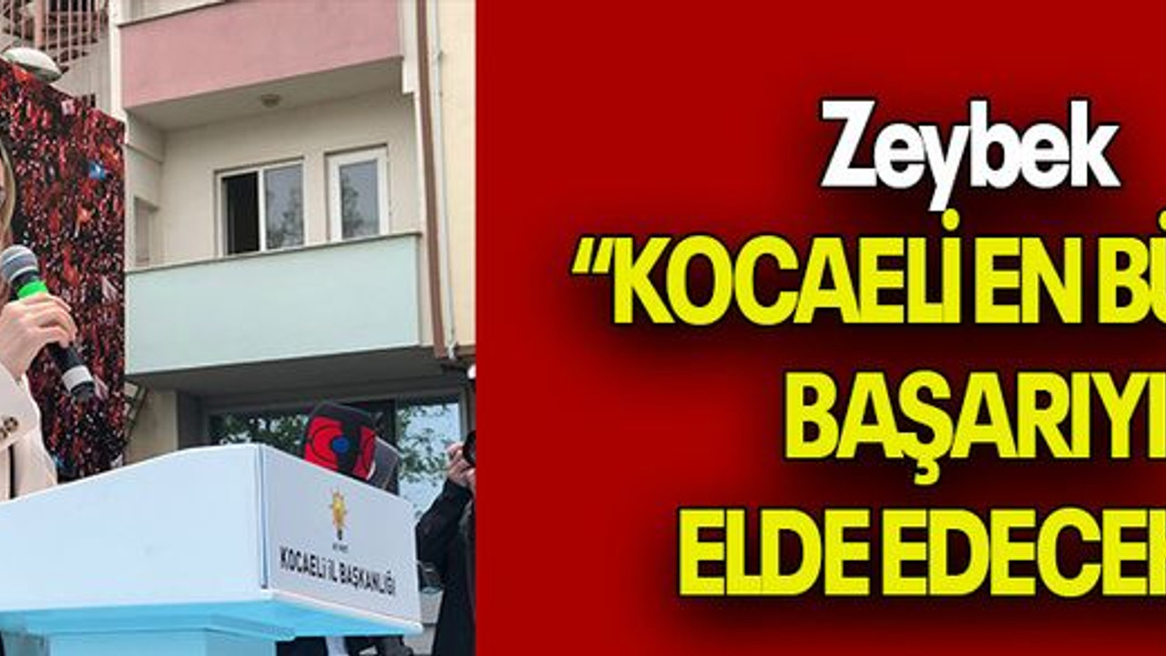 Zeybek “KOCAELİ EN BÜYÜK BAŞARIYI ELDE EDECEK!”